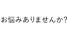 お悩みありませんか？